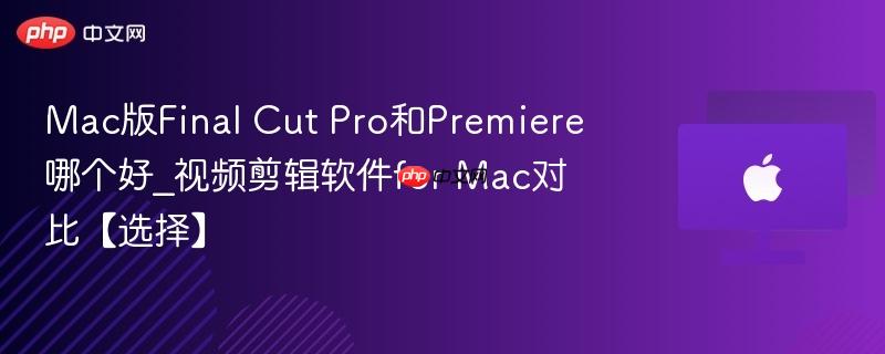 Mac版Final Cut Pro和Premiere哪个好_视频剪辑软件for Mac对比【选择】-第1张图片-佛山资讯网