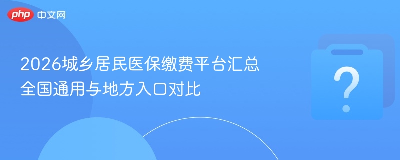 2026城乡居民医保缴费平台汇总 全国通用与地方入口对比-第1张图片-佛山资讯网