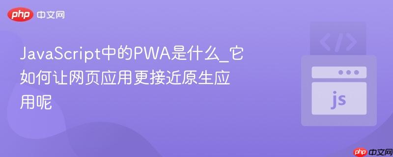 JavaScript中的PWA是什么_它如何让网页应用更接近原生应用呢-第1张图片-佛山资讯网