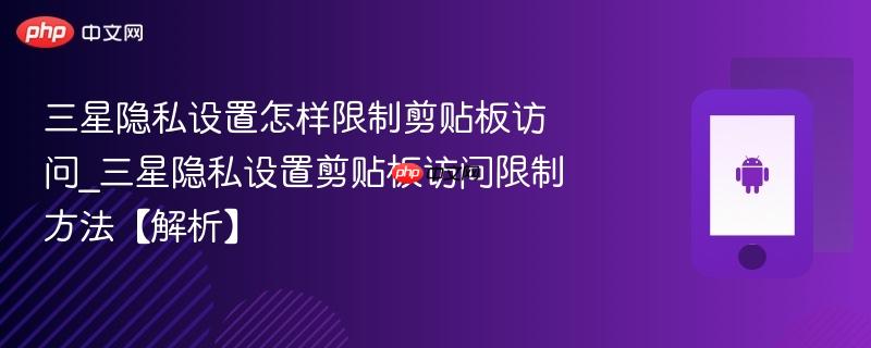 三星隐私设置怎样限制剪贴板访问_三星隐私设置剪贴板访问限制方法【解析】-第1张图片-佛山资讯网 三星隐私设置怎样限制剪贴板访问_三星隐私设置剪贴板访问限制方法【解析】-第1张图片-佛山资讯网