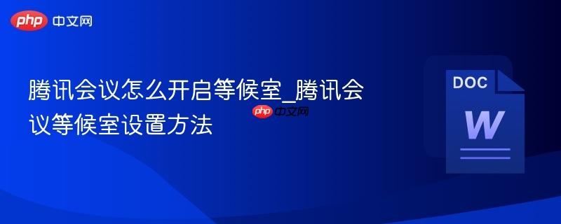 腾讯会议怎么开启等候室_腾讯会议等候室设置方法-第1张图片-佛山资讯网 腾讯会议怎么开启等候室_腾讯会议等候室设置方法-第1张图片-佛山资讯网