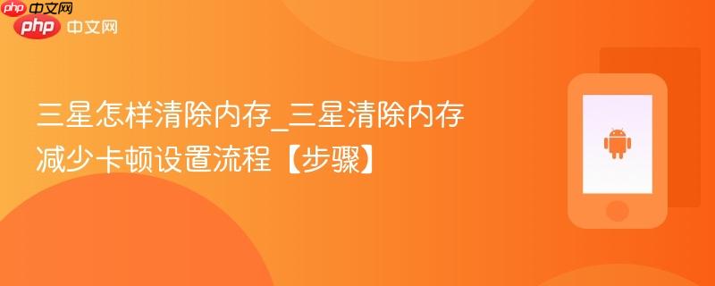 三星怎样清除内存_三星清除内存减少卡顿设置流程【步骤】-第1张图片-佛山资讯网