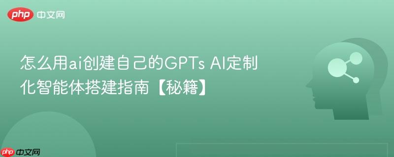 怎么用ai创建自己的GPTs AI定制化智能体搭建指南【秘籍】-第1张图片-佛山资讯网