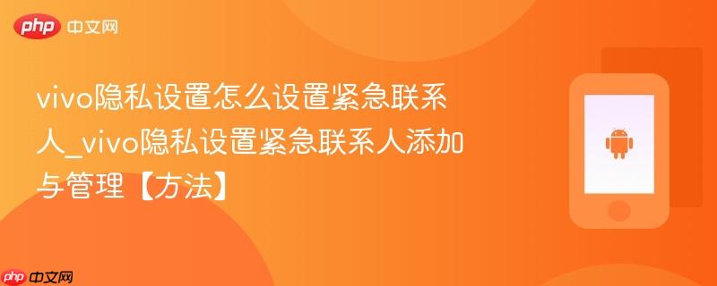 vivo隐私设置怎么设置紧急联系人_vivo隐私设置紧急联系人添加与管理【方法】-第1张图片-佛山资讯网