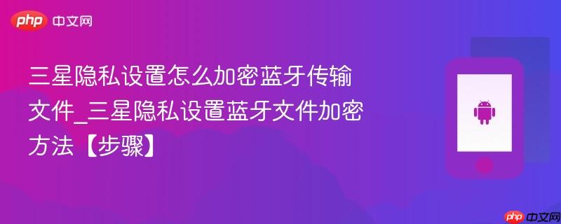 三星隐私设置怎么加密蓝牙传输文件_三星隐私设置蓝牙文件加密方法【步骤】-第1张图片-佛山资讯网 三星隐私设置怎么加密蓝牙传输文件_三星隐私设置蓝牙文件加密方法【步骤】-第1张图片-佛山资讯网
