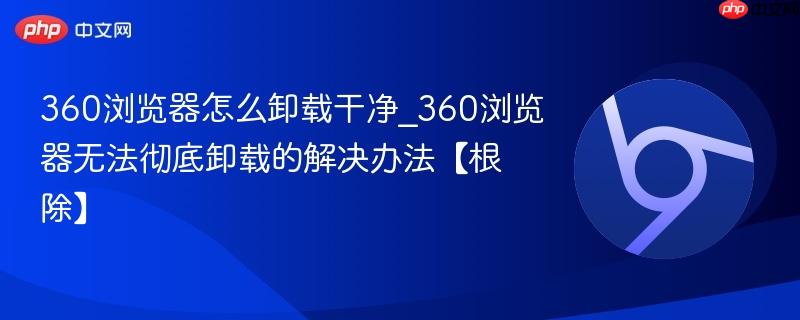 360浏览器怎么卸载干净_360浏览器无法彻底卸载的解决办法【根除】-第1张图片-佛山资讯网