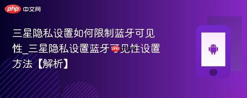 三星隐私设置如何限制蓝牙可见性_三星隐私设置蓝牙可见性设置方法【解析】-第1张图片-佛山资讯网 三星隐私设置如何限制蓝牙可见性_三星隐私设置蓝牙可见性设置方法【解析】-第1张图片-佛山资讯网