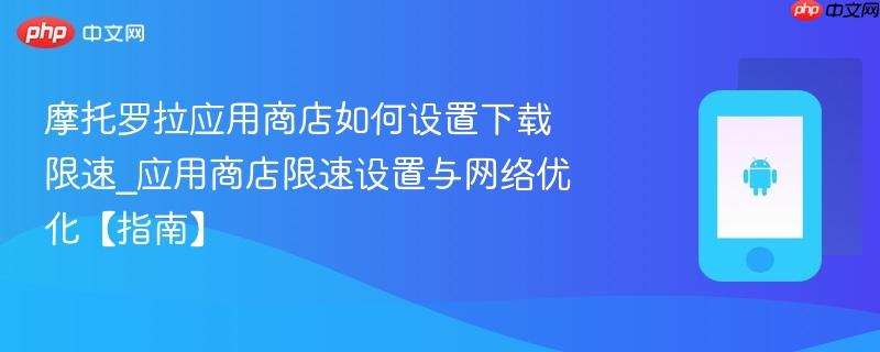 摩托罗拉应用商店如何设置下载限速_应用商店限速设置与网络优化【指南】-第1张图片-佛山资讯网