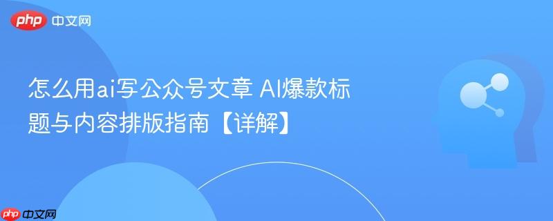 怎么用ai写公众号文章 AI爆款标题与内容排版指南【详解】-第1张图片-佛山资讯网