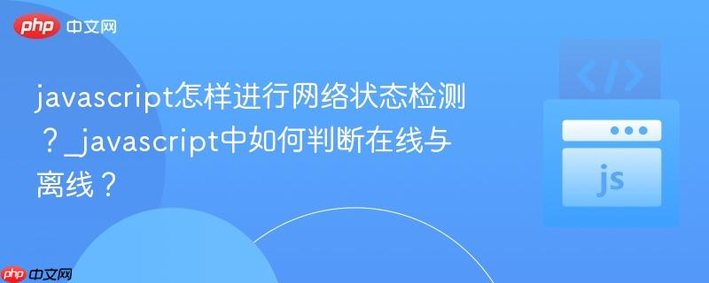 javascript怎样进行网络状态检测?_javascript中如何判断在线与离线?-第1张图片-佛山资讯网 javascript怎样进行网络状态检测?_javascript中如何判断在线与离线?-第1张图片-佛山资讯网