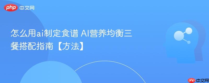 怎么用ai制定食谱 AI营养均衡三餐搭配指南【方法】-第1张图片-佛山资讯网 怎么用ai制定食谱 AI营养均衡三餐搭配指南【方法】-第1张图片-佛山资讯网