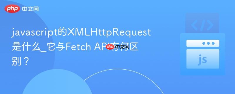 javascript的XMLHttpRequest是什么_它与Fetch API有何区别?-第1张图片-佛山资讯网 javascript的XMLHttpRequest是什么_它与Fetch API有何区别?-第1张图片-佛山资讯网