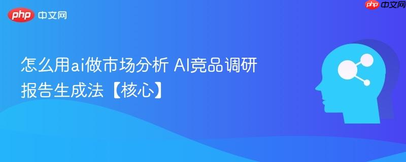 怎么用ai做市场分析 AI竞品调研报告生成法【核心】-第1张图片-佛山资讯网
