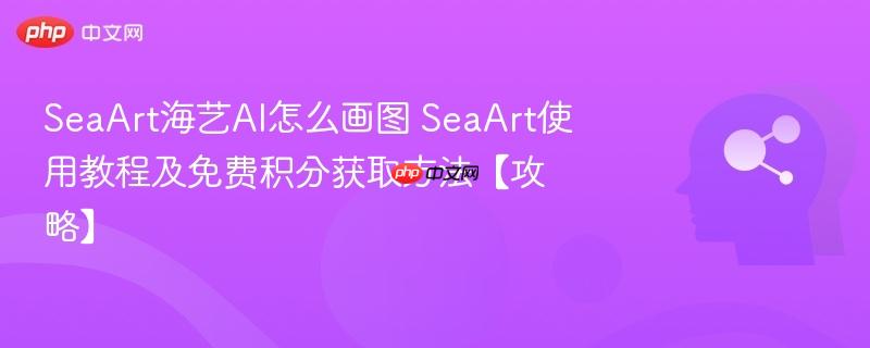 SeaArt海艺AI怎么画图 SeaArt使用教程及免费积分获取方法【攻略】-第1张图片-佛山资讯网 SeaArt海艺AI怎么画图 SeaArt使用教程及免费积分获取方法【攻略】-第1张图片-佛山资讯网