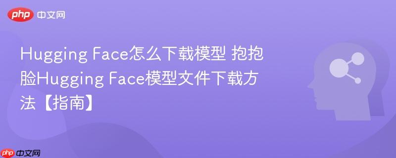 Hugging Face怎么下载模型 抱抱脸Hugging Face模型文件下载方法【指南】-第1张图片-佛山资讯网