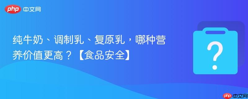 纯牛奶、调制乳、复原乳，哪种营养价值更高？【食品安全】-第1张图片-佛山资讯网
