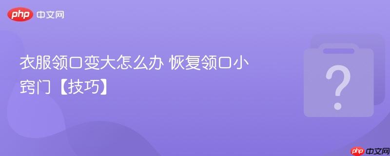 衣服领口变大怎么办 恢复领口小窍门【技巧】-第1张图片-佛山资讯网 衣服领口变大怎么办 恢复领口小窍门【技巧】-第1张图片-佛山资讯网