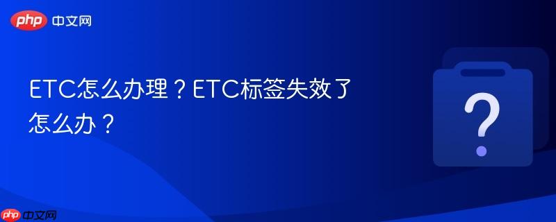 ETC怎么办理？ETC标签失效了怎么办？-第1张图片-佛山资讯网