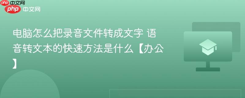 电脑怎么把录音文件转成文字 语音转文本的快速方法是什么【办公】-第1张图片-佛山资讯网 电脑怎么把录音文件转成文字 语音转文本的快速方法是什么【办公】-第1张图片-佛山资讯网