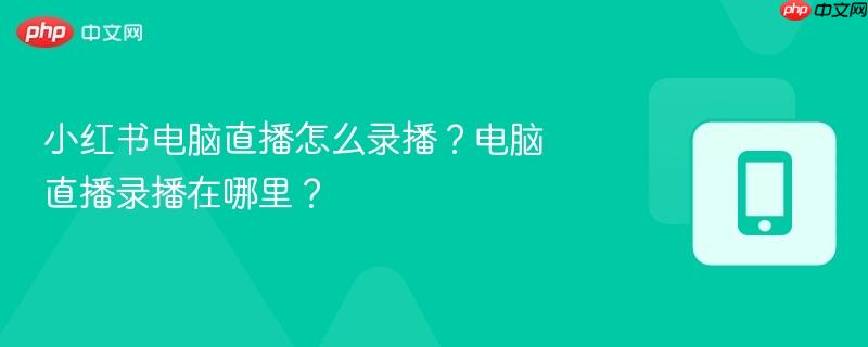 小红书电脑直播怎么录播?电脑直播录播在哪里?-第1张图片-佛山资讯网 小红书电脑直播怎么录播?电脑直播录播在哪里?-第1张图片-佛山资讯网