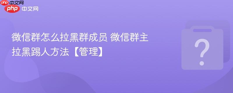 微信群怎么拉黑群成员 微信群主拉黑踢人方法【管理】-第1张图片-佛山资讯网 微信群怎么拉黑群成员 微信群主拉黑踢人方法【管理】-第1张图片-佛山资讯网