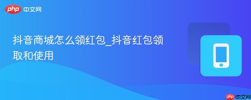 抖音商城怎么领红包_抖音红包领取和使用-第1张图片-佛山资讯网