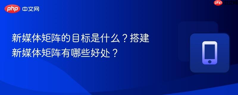 新媒体矩阵的目标是什么?搭建新媒体矩阵有哪些好处?-第1张图片-佛山资讯网 新媒体矩阵的目标是什么?搭建新媒体矩阵有哪些好处?-第1张图片-佛山资讯网