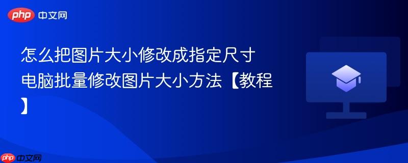 怎么把图片大小修改成指定尺寸 电脑批量修改图片大小方法【教程】-第1张图片-佛山资讯网