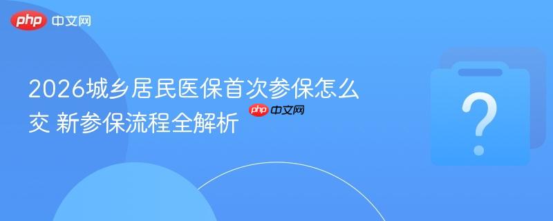 2026城乡居民医保首次参保怎么交 新参保流程全解析-第1张图片-佛山资讯网