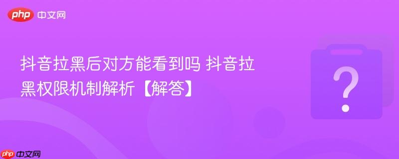 抖音拉黑后对方能看到吗 抖音拉黑权限机制解析【解答】-第1张图片-佛山资讯网