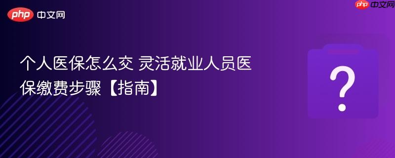 个人医保怎么交 灵活就业人员医保缴费步骤【指南】-第1张图片-佛山资讯网