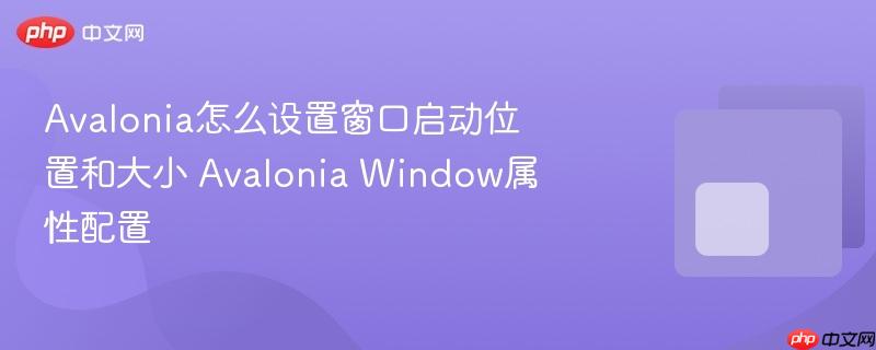 Avalonia怎么设置窗口启动位置和大小 Avalonia Window属性配置-第1张图片-佛山资讯网