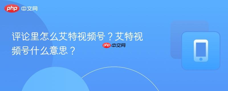 评论里怎么艾特视频号？艾特视频号什么意思？-第1张图片-佛山资讯网