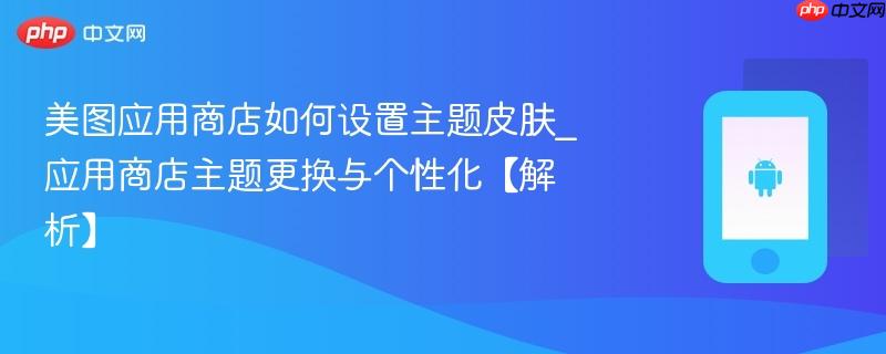 美图应用商店如何设置主题皮肤_应用商店主题更换与个性化【解析】-第1张图片-佛山资讯网 美图应用商店如何设置主题皮肤_应用商店主题更换与个性化【解析】-第1张图片-佛山资讯网