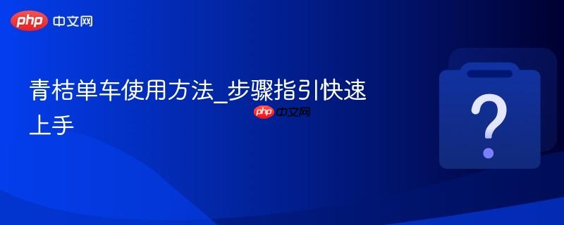青桔单车使用方法_步骤指引快速上手-第1张图片-佛山资讯网 青桔单车使用方法_步骤指引快速上手-第1张图片-佛山资讯网