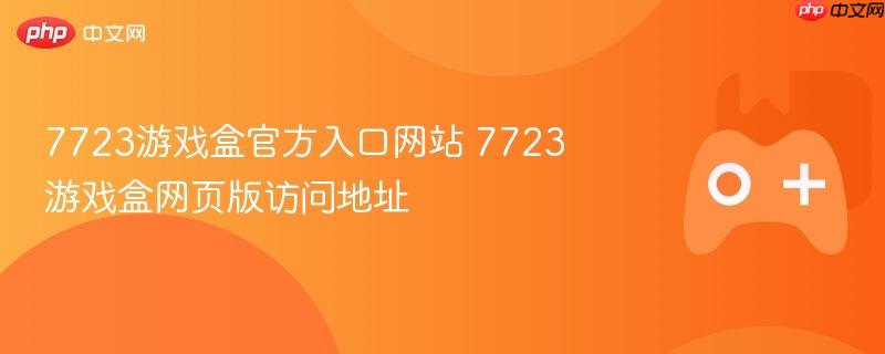 7723游戏盒官方入口网站 7723游戏盒网页版访问地址-第1张图片-佛山资讯网 7723游戏盒官方入口网站 7723游戏盒网页版访问地址-第1张图片-佛山资讯网