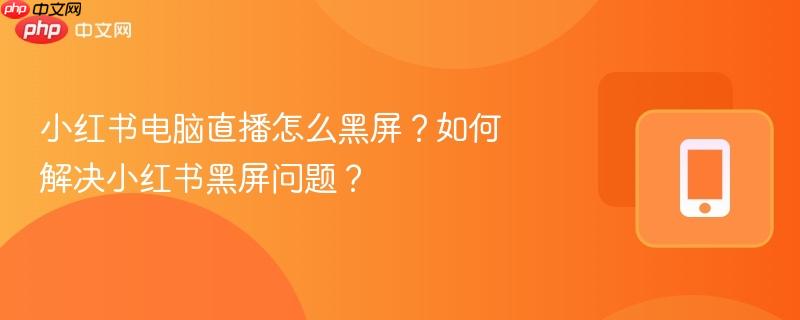 小红书电脑直播怎么黑屏？如何解决小红书黑屏问题？-第1张图片-佛山资讯网