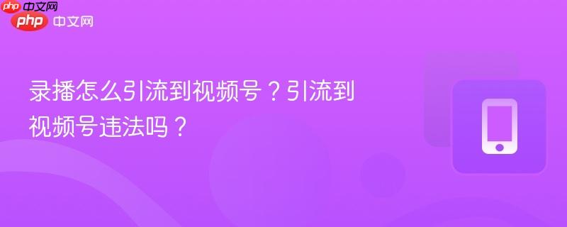 录播怎么引流到视频号？引流到视频号违法吗？-第1张图片-佛山资讯网
