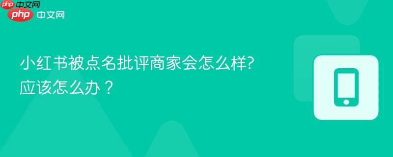 小红书被点名批评商家会怎么样?应该怎么办?-第1张图片-佛山资讯网 小红书被点名批评商家会怎么样?应该怎么办?-第1张图片-佛山资讯网