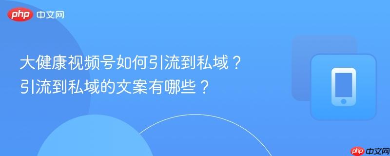 大健康视频号如何引流到私域？引流到私域的文案有哪些？-第1张图片-佛山资讯网