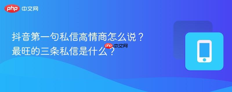 抖音第一句私信高情商怎么说?最旺的三条私信是什么?-第1张图片-佛山资讯网 抖音第一句私信高情商怎么说?最旺的三条私信是什么?-第1张图片-佛山资讯网