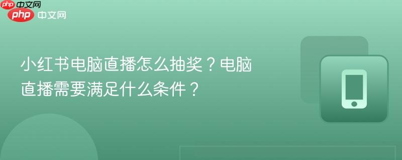 小红书电脑直播怎么抽奖？电脑直播需要满足什么条件？-第1张图片-佛山资讯网