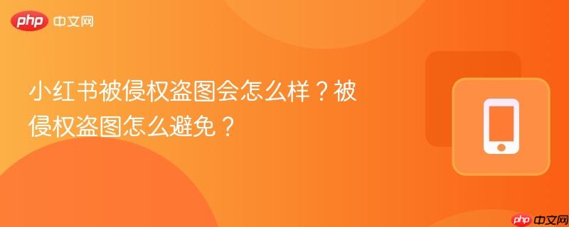 小红书被侵权盗图会怎么样？被侵权盗图怎么避免？-第1张图片-佛山资讯网