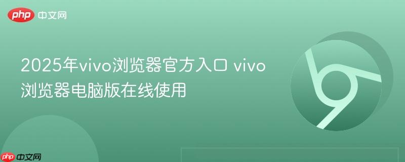 2025年vivo浏览器官方入口 vivo浏览器电脑版在线使用-第1张图片-佛山资讯网