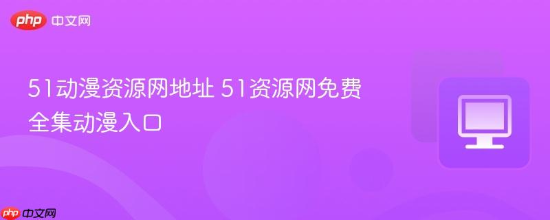 51动漫资源网地址 51资源网免费全集动漫入口-第1张图片-佛山资讯网