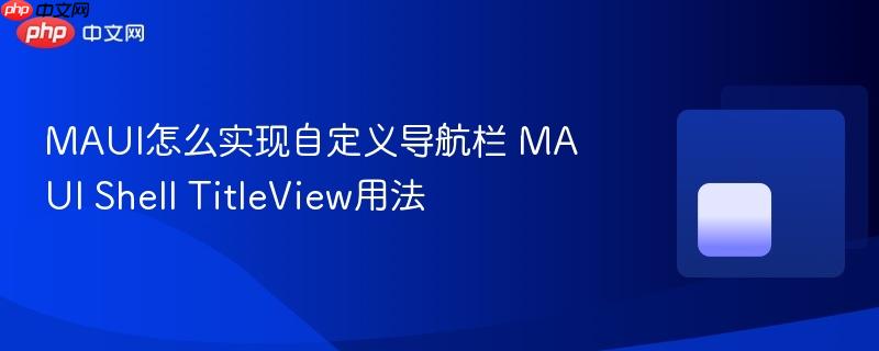 MAUI怎么实现自定义导航栏 MAUI Shell TitleView用法-第1张图片-佛山资讯网 MAUI怎么实现自定义导航栏 MAUI Shell TitleView用法-第1张图片-佛山资讯网