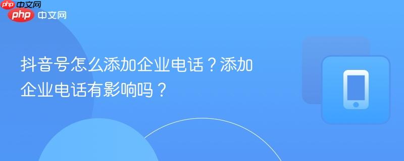 抖音号怎么添加企业电话?添加企业电话有影响吗?-第1张图片-佛山资讯网 抖音号怎么添加企业电话?添加企业电话有影响吗?-第1张图片-佛山资讯网