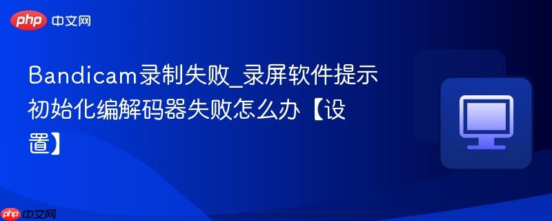 Bandicam录制失败_录屏软件提示初始化编解码器失败怎么办【设置】-第1张图片-佛山资讯网