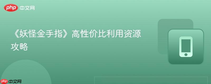 《妖怪金手指》高性价比利用资源攻略-第1张图片-佛山资讯网 《妖怪金手指》高性价比利用资源攻略-第1张图片-佛山资讯网