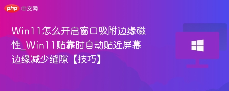 Win11怎么开启窗口吸附边缘磁性_Win11贴靠时自动贴近屏幕边缘减少缝隙【技巧】-第1张图片-佛山资讯网